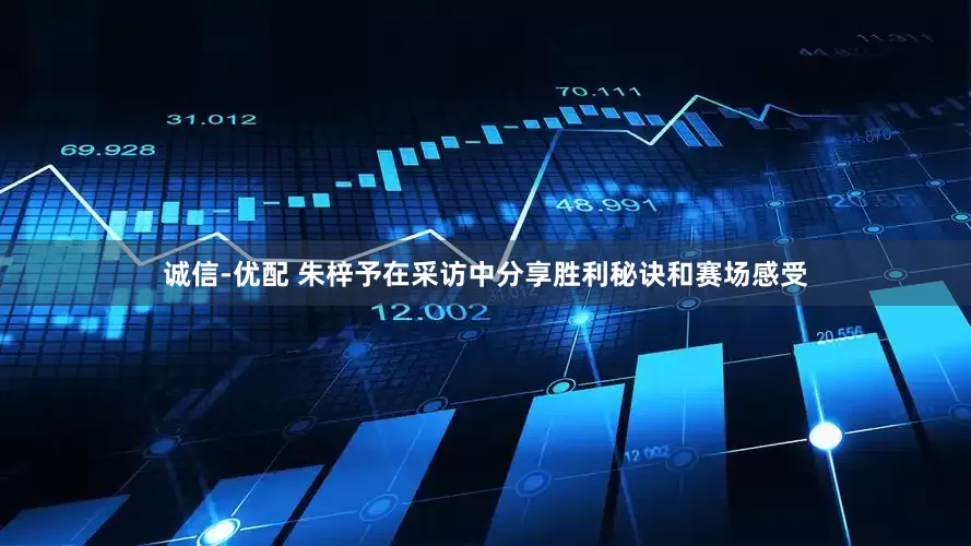 诚信-优配 朱梓予在采访中分享胜利秘诀和赛场感受