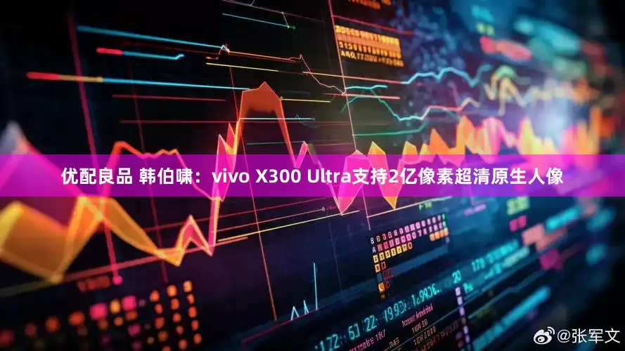 优配良品 韩伯啸：vivo X300 Ultra支持2亿像素超清原生人像