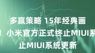 多赢策略 15年经典画上句号！小米官方正式终止MIUI系统更新